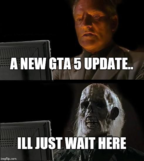 I'll Just Wait Here | A NEW GTA 5 UPDATE.. ILL JUST WAIT HERE | image tagged in memes,ill just wait here | made w/ Imgflip meme maker