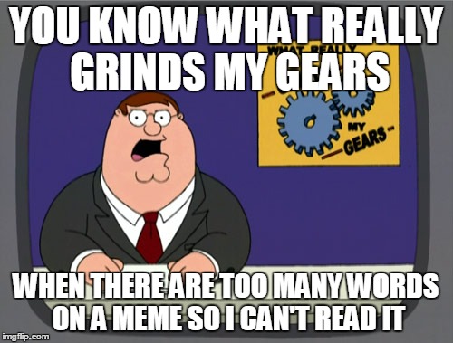 YOU KNOW WHAT REALLY GRINDS MY GEARS WHEN THERE ARE TOO MANY WORDS ON A MEME SO I CAN'T READ IT | made w/ Imgflip meme maker