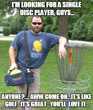 Douchebag disc golfer | I'M LOOKING FOR A SINGLE DISC PLAYER, GUYS... ANYONE?.... AWW COME ON...IT'S LIKE GOLF...IT'S GREAT...YOU'LL  LOVE IT... | image tagged in douchebag disc golfer | made w/ Imgflip meme maker