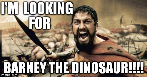 Sparta Leonidas | I'M  LOOKING  FOR BARNEY THE DINOSAUR!!!! | image tagged in memes,sparta leonidas | made w/ Imgflip meme maker