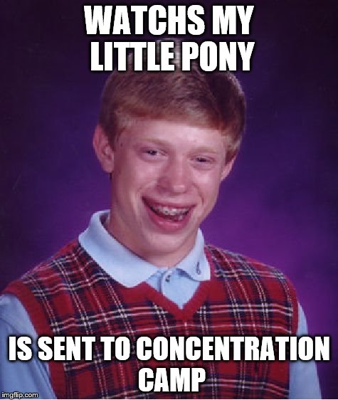 Bad Luck Brian | WATCHS MY LITTLE PONY IS SENT TO CONCENTRATION CAMP | image tagged in memes,bad luck brian | made w/ Imgflip meme maker