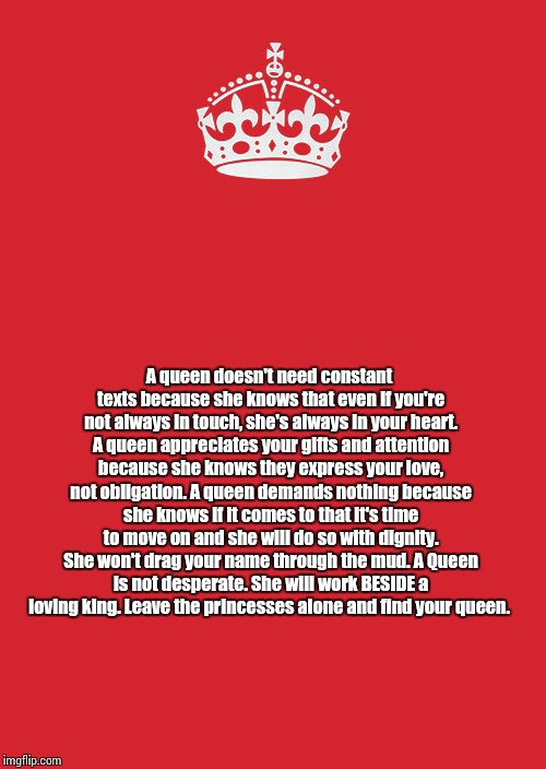 Keep Calm And Carry On Red | A queen doesn't need constant texts because she knows that even if you're not always in touch, she's always in your heart. A queen appreciat | image tagged in memes,keep calm and carry on red | made w/ Imgflip meme maker
