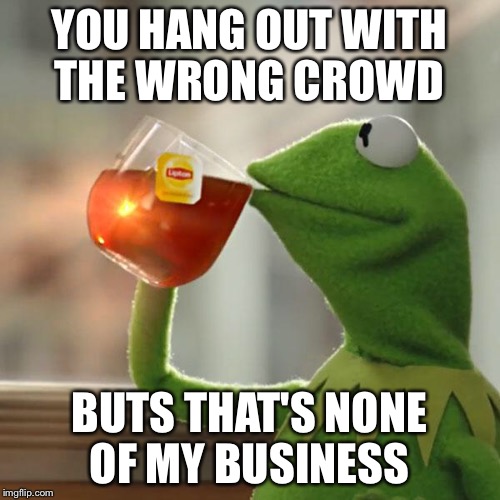 But That's None Of My Business Meme | YOU HANG OUT WITH THE WRONG CROWD BUTS THAT'S NONE OF MY BUSINESS | image tagged in memes,but thats none of my business,kermit the frog | made w/ Imgflip meme maker