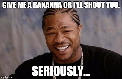 Yo Dawg Heard You | GIVE ME A BANANNA OR I'LL SHOOT YOU. SERIOUSLY... | image tagged in memes,yo dawg heard you | made w/ Imgflip meme maker