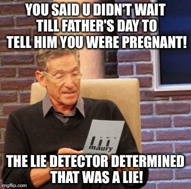 Maury Lie Detector | YOU SAID U DIDN'T WAIT TILL FATHER'S DAY TO TELL HIM YOU WERE PREGNANT! THE LIE DETECTOR DETERMINED THAT WAS A LIE! | image tagged in memes,maury lie detector | made w/ Imgflip meme maker