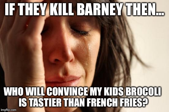 First World Problems Meme | IF THEY KILL BARNEY THEN... WHO WILL CONVINCE MY KIDS BROCOLI IS TASTIER THAN FRENCH FRIES? | image tagged in memes,first world problems | made w/ Imgflip meme maker