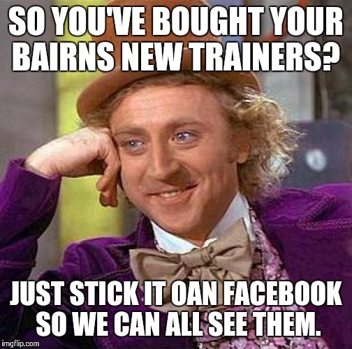 Creepy Condescending Wonka | SO YOU'VE BOUGHT YOUR BAIRNS NEW TRAINERS? JUST STICK IT OAN FACEBOOK SO WE CAN ALL SEE THEM. | image tagged in memes,creepy condescending wonka | made w/ Imgflip meme maker