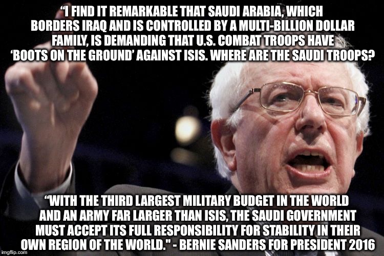 Bernie Sanders on ISIS | “I FIND IT REMARKABLE THAT SAUDI ARABIA, WHICH BORDERS IRAQ AND IS CONTROLLED BY A MULTI-BILLION DOLLAR FAMILY, IS DEMANDING THAT U.S. COMBA | image tagged in bernie sanders,politics | made w/ Imgflip meme maker