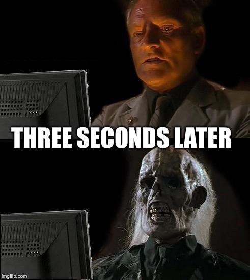 I'll Just Wait Here Meme | THREE SECONDS LATER | image tagged in memes,ill just wait here | made w/ Imgflip meme maker