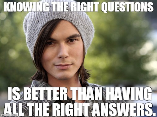 KNOWING THE RIGHT QUESTIONS IS BETTER THAN HAVING ALL THE RIGHT ANSWERS. | image tagged in PrettyLittleLiars | made w/ Imgflip meme maker