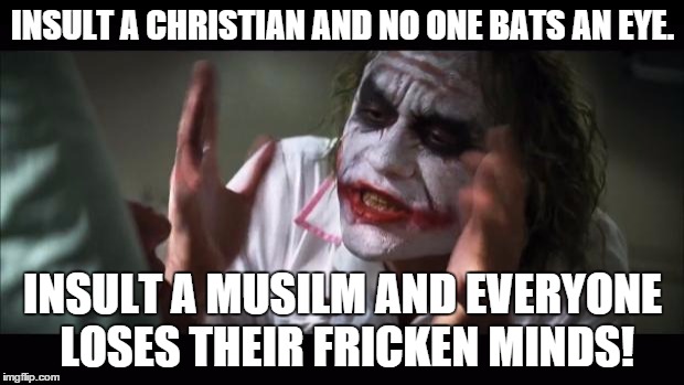 ... Literally. Heads will roll... | INSULT A CHRISTIAN AND NO ONE BATS AN EYE. INSULT A MUSILM AND EVERYONE LOSES THEIR FRICKEN MINDS! | image tagged in memes,and everybody loses their minds,shawnljohnson,beheading,muslim,christian | made w/ Imgflip meme maker