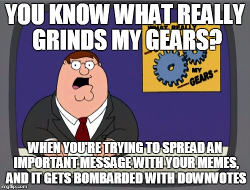Peter Griffin News Meme | YOU KNOW WHAT REALLY GRINDS MY GEARS? WHEN YOU'RE TRYING TO SPREAD AN IMPORTANT MESSAGE WITH YOUR MEMES, AND IT GETS BOMBARDED WITH DOWNVOTE | image tagged in memes,peter griffin news | made w/ Imgflip meme maker
