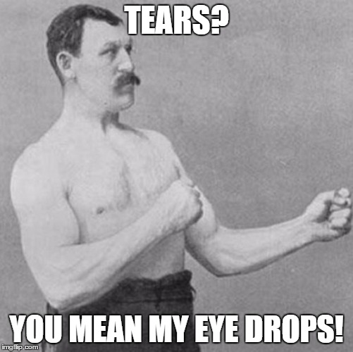 A real man never cries, and his eyes never dry. | TEARS? YOU MEAN MY EYE DROPS! | image tagged in overly manly man,memes,shawnljohnson | made w/ Imgflip meme maker