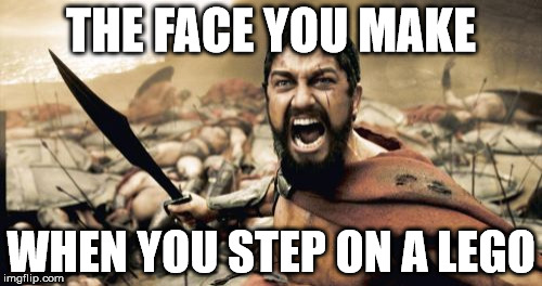 Sparta Leonidas | THE FACE YOU MAKE WHEN YOU STEP ON A LEGO | image tagged in memes,sparta leonidas | made w/ Imgflip meme maker