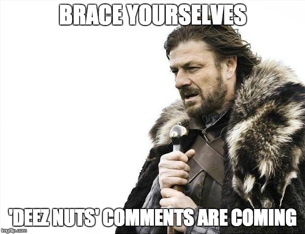 Brace Yourselves X is Coming Meme | BRACE YOURSELVES 'DEEZ NUTS' COMMENTS ARE COMING | image tagged in memes,brace yourselves x is coming | made w/ Imgflip meme maker
