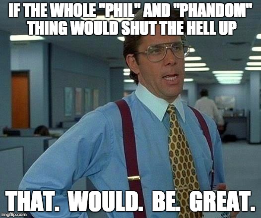 That Would Be Great | IF THE WHOLE "PHIL" AND "PHANDOM" THING WOULD SHUT THE HELL UP THAT.  WOULD.  BE.  GREAT. | image tagged in memes,that would be great | made w/ Imgflip meme maker