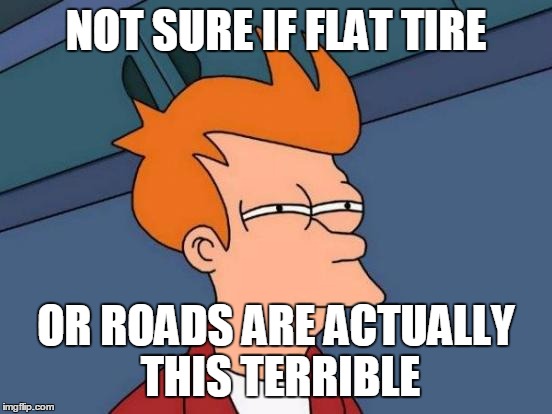 Futurama Fry Meme | NOT SURE IF FLAT TIRE OR ROADS ARE ACTUALLY THIS TERRIBLE | image tagged in memes,futurama fry,AdviceAnimals | made w/ Imgflip meme maker
