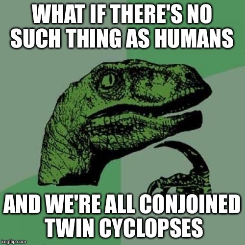 Philosoraptor | WHAT IF THERE'S NO SUCH THING AS HUMANS AND WE'RE ALL CONJOINED TWIN CYCLOPSES | image tagged in memes,philosoraptor | made w/ Imgflip meme maker