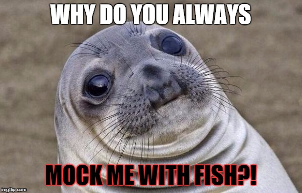Awkward Moment Sealion Meme | WHY DO YOU ALWAYS MOCK ME WITH FISH?! | image tagged in memes,awkward moment sealion | made w/ Imgflip meme maker