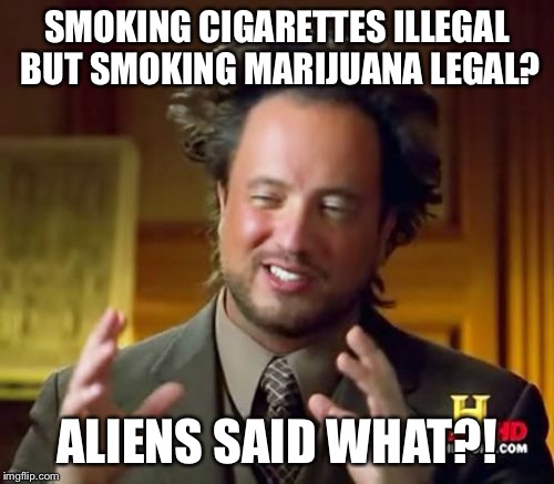 Ancient Aliens Meme | SMOKING CIGARETTES ILLEGAL BUT SMOKING MARIJUANA LEGAL? ALIENS SAID WHAT?! | image tagged in memes,ancient aliens | made w/ Imgflip meme maker
