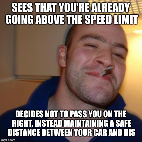 Good Guy Greg | SEES THAT YOU'RE ALREADY GOING ABOVE THE SPEED LIMIT DECIDES NOT TO PASS YOU ON THE RIGHT, INSTEAD MAINTAINING A SAFE DISTANCE BETWEEN YOUR  | image tagged in memes,good guy greg | made w/ Imgflip meme maker