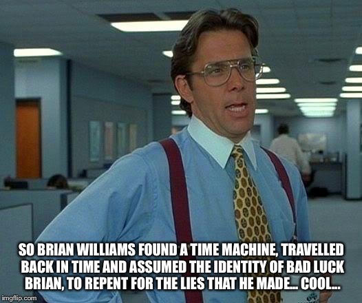 That Would Be Great Meme | SO BRIAN WILLIAMS FOUND A TIME MACHINE, TRAVELLED BACK IN TIME AND ASSUMED THE IDENTITY OF BAD LUCK BRIAN, TO REPENT FOR THE LIES THAT HE MA | image tagged in memes,that would be great | made w/ Imgflip meme maker