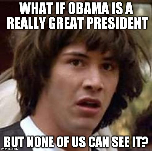 Conspiracy Keanu | WHAT IF OBAMA IS A REALLY GREAT PRESIDENT BUT NONE OF US CAN SEE IT? | image tagged in memes,conspiracy keanu | made w/ Imgflip meme maker