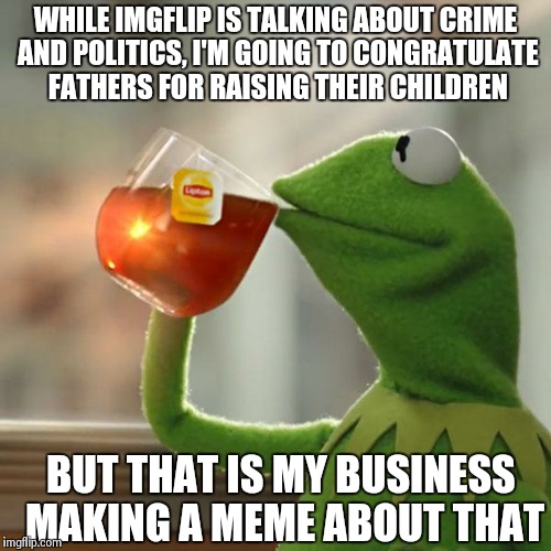But That's None Of My Business | WHILE IMGFLIP IS TALKING ABOUT CRIME AND POLITICS, I'M GOING TO CONGRATULATE FATHERS FOR RAISING THEIR CHILDREN BUT THAT IS MY BUSINESS MAKI | image tagged in memes,but thats none of my business,kermit the frog | made w/ Imgflip meme maker