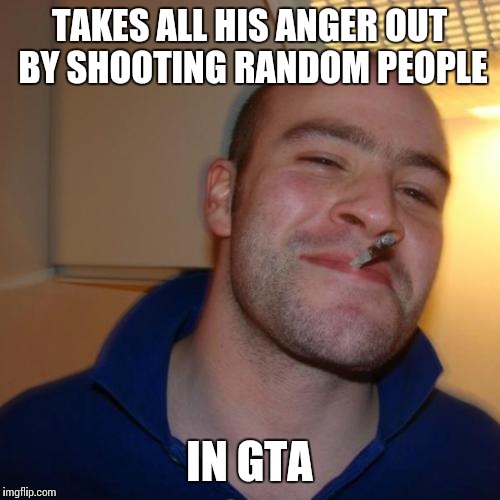 Good Guy Greg Meme | TAKES ALL HIS ANGER OUT BY SHOOTING RANDOM PEOPLE IN GTA | image tagged in memes,good guy greg | made w/ Imgflip meme maker