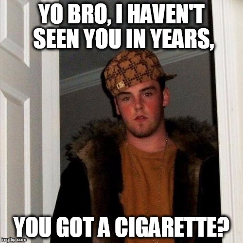 Scumbag Steve | YO BRO, I HAVEN'T SEEN YOU IN YEARS, YOU GOT A CIGARETTE? | image tagged in memes,scumbag steve | made w/ Imgflip meme maker