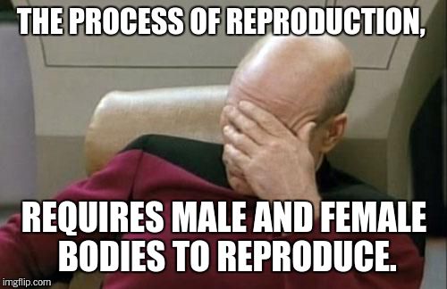 Captain Picard Facepalm Meme | THE PROCESS OF REPRODUCTION, REQUIRES MALE AND FEMALE BODIES TO REPRODUCE. | image tagged in memes,captain picard facepalm | made w/ Imgflip meme maker