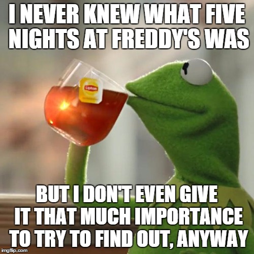 But That's None Of My Business | I NEVER KNEW WHAT FIVE NIGHTS AT FREDDY'S WAS BUT I DON'T EVEN GIVE IT THAT MUCH IMPORTANCE TO TRY TO FIND OUT, ANYWAY | image tagged in memes,but thats none of my business,kermit the frog | made w/ Imgflip meme maker