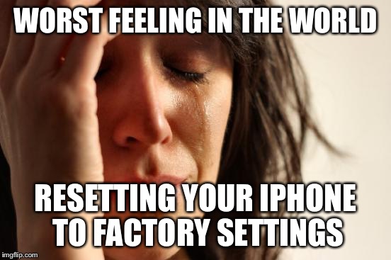 First World Problems | WORST FEELING IN THE WORLD RESETTING YOUR IPHONE TO FACTORY SETTINGS | image tagged in memes,first world problems | made w/ Imgflip meme maker