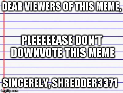 Honest letter | DEAR VIEWERS OF THIS MEME, SINCERELY, SHREDDER3371 PLEEEEEASE DON'T DOWNVOTE THIS MEME | image tagged in honest letter | made w/ Imgflip meme maker