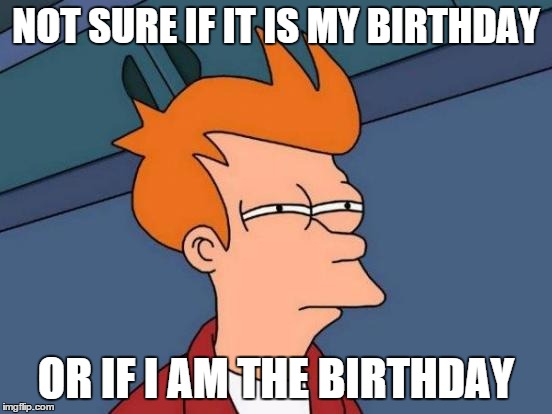 Futurama Fry Meme | NOT SURE IF IT IS MY BIRTHDAY OR IF I AM THE BIRTHDAY | image tagged in memes,futurama fry | made w/ Imgflip meme maker