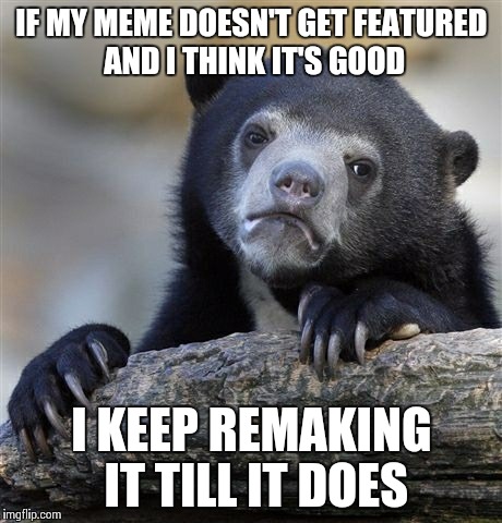 Confession Bear Meme | IF MY MEME DOESN'T GET FEATURED AND I THINK IT'S GOOD I KEEP REMAKING IT TILL IT DOES | image tagged in memes,confession bear | made w/ Imgflip meme maker