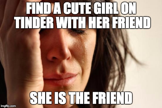 First World Problems Meme | FIND A CUTE GIRL ON TINDER WITH HER FRIEND SHE IS THE FRIEND | image tagged in memes,first world problems,AdviceAnimals | made w/ Imgflip meme maker
