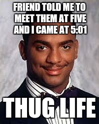 Thug Life | FRIEND TOLD ME TO MEET THEM AT FIVE AND I CAME AT 5:01 THUG LIFE | image tagged in thug life | made w/ Imgflip meme maker