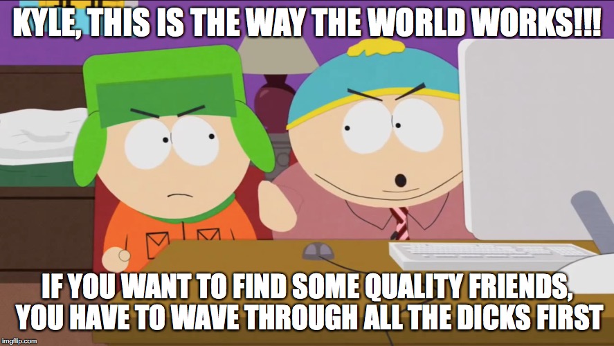 Pretty Much Describes The World We Live In... | KYLE, THIS IS THE WAY THE WORLD WORKS!!! IF YOU WANT TO FIND SOME QUALITY FRIENDS, YOU HAVE TO WAVE THROUGH ALL THE DICKS FIRST | image tagged in truth,south park | made w/ Imgflip meme maker