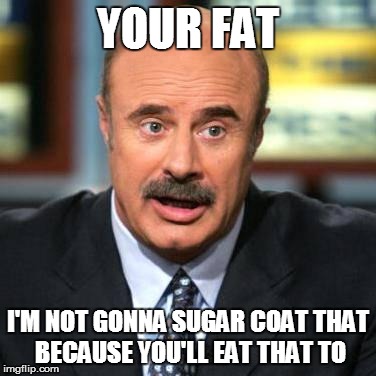 Dr. Phil | YOUR FAT I'M NOT GONNA SUGAR COAT THAT BECAUSE YOU'LL EAT THAT TO | image tagged in dr phil | made w/ Imgflip meme maker