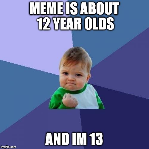 Success Kid Meme | MEME IS ABOUT 12 YEAR OLDS AND IM 13 | image tagged in memes,success kid | made w/ Imgflip meme maker