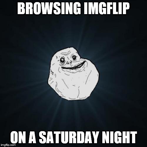 Oh what a night | BROWSING IMGFLIP ON A SATURDAY NIGHT | image tagged in memes,forever alone,saturday,sad,imgflip | made w/ Imgflip meme maker