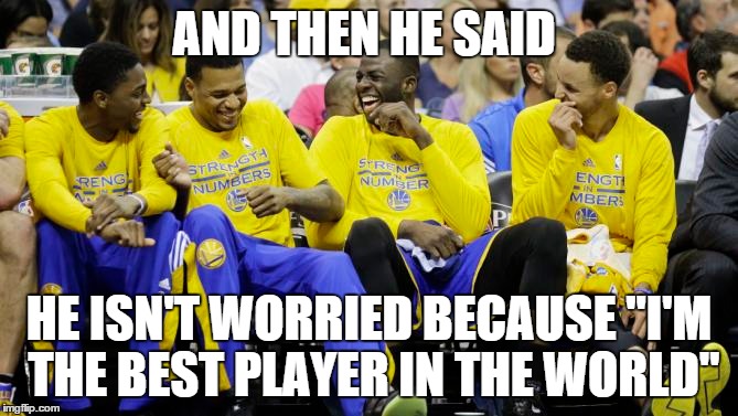 AND THEN HE SAID HE ISN'T WORRIED BECAUSE "I'M THE BEST PLAYER IN THE WORLD" | image tagged in golden state warriors,golden state,nba finals,nba,stephen curry,steph curry | made w/ Imgflip meme maker