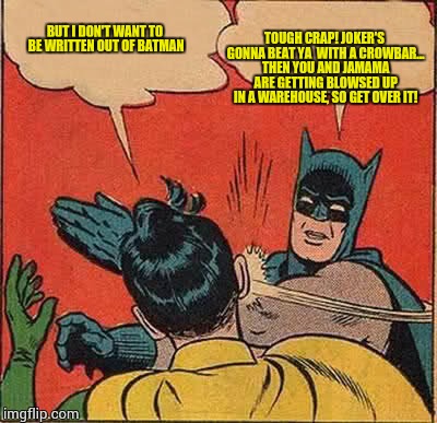 Batman Slapping Robin Meme | BUT I DON'T WANT TO BE WRITTEN OUT OF BATMAN TOUGH CRAP! JOKER'S GONNA BEAT YA  WITH A CROWBAR... THEN YOU AND JAMAMA ARE GETTING BLOWSED UP | image tagged in memes,batman slapping robin | made w/ Imgflip meme maker