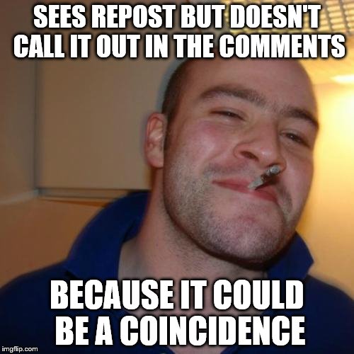 It could happen | SEES REPOST BUT DOESN'T CALL IT OUT IN THE COMMENTS BECAUSE IT COULD BE A COINCIDENCE | image tagged in memes,good guy greg,repost | made w/ Imgflip meme maker