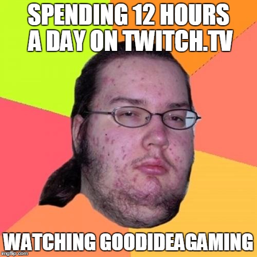 Butthurt Dweller Meme | SPENDING 12 HOURS A DAY ON TWITCH.TV WATCHING GOODIDEAGAMING | image tagged in memes,butthurt dweller | made w/ Imgflip meme maker