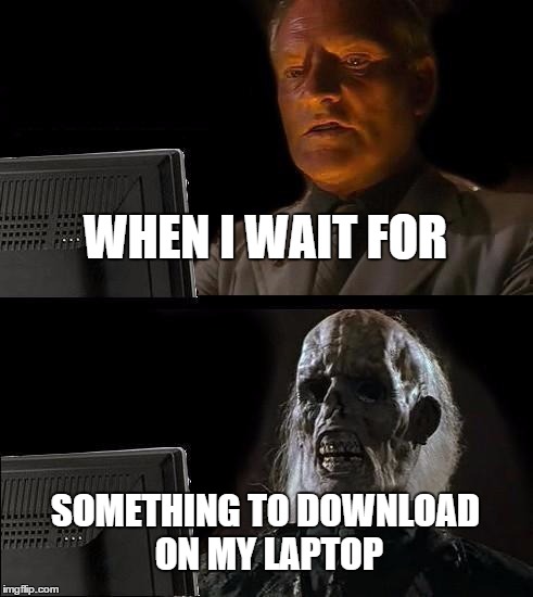 I'll Just Wait Here Meme | WHEN I WAIT FOR SOMETHING TO DOWNLOAD ON MY LAPTOP | image tagged in memes,ill just wait here | made w/ Imgflip meme maker