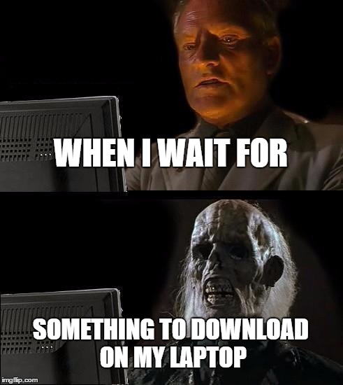 I'll Just Wait Here | WHEN I WAIT FOR SOMETHING TO DOWNLOAD ON MY LAPTOP | image tagged in memes,ill just wait here | made w/ Imgflip meme maker