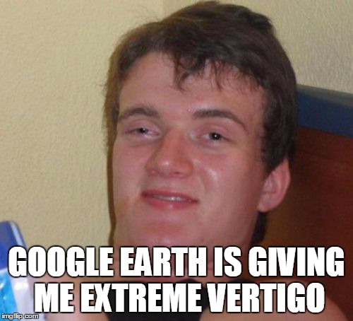 10 Guy | GOOGLE EARTH IS GIVING ME EXTREME VERTIGO | image tagged in memes,10 guy,google earth | made w/ Imgflip meme maker