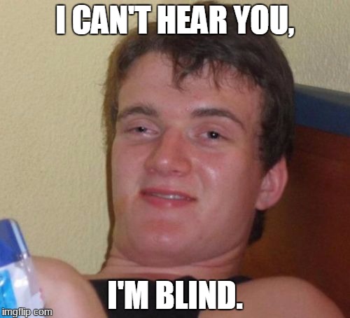 Dude can't hear you! | I CAN'T HEAR YOU, I'M BLIND. | image tagged in memes,10 guy | made w/ Imgflip meme maker